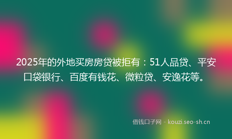2025年的外地买房房贷被拒有:51人品贷、平安口袋银行、百度有钱花、微粒贷、安逸花等。