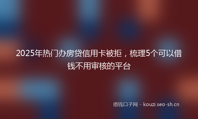 2025年热门办房贷信用卡被拒，梳理5个可以借钱不用审核的平台