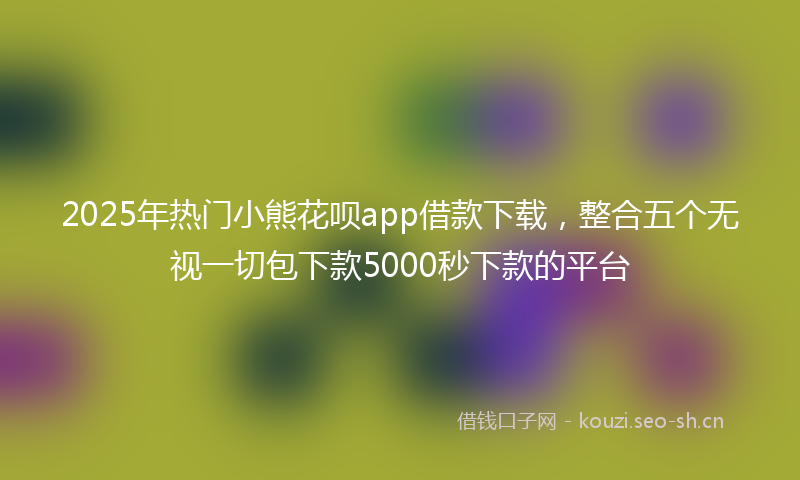 2025年热门小熊花呗app借款下载，整合五个无视一切包下款5000秒下款的平台
