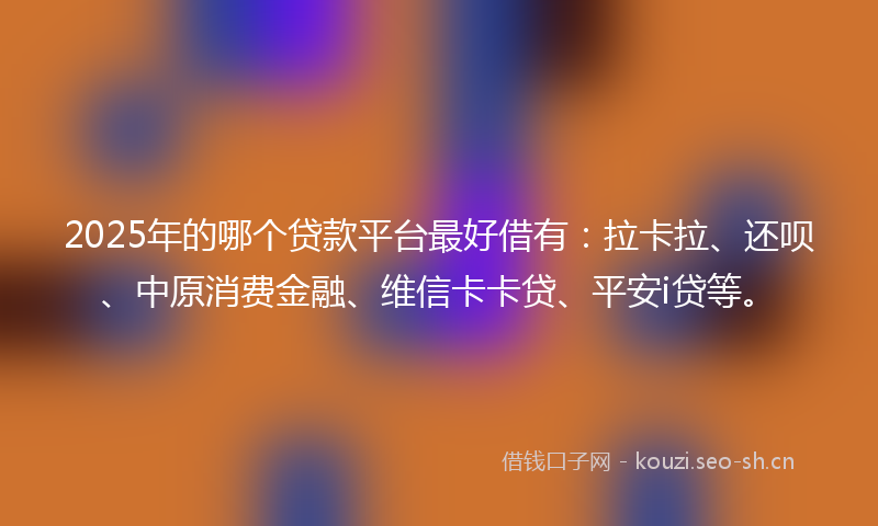 2025年的哪个贷款平台最好借有：拉卡拉、还呗、中原消费金融、维信卡卡贷、平安i贷等。