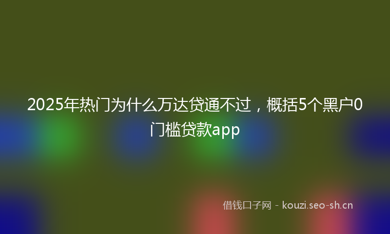 2025年热门为什么万达贷通不过，概括5个黑户0门槛贷款app