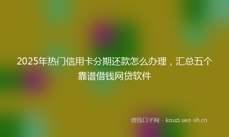 2025年热门信用卡分期还款怎么办理，汇总五个靠谱借钱网贷软件