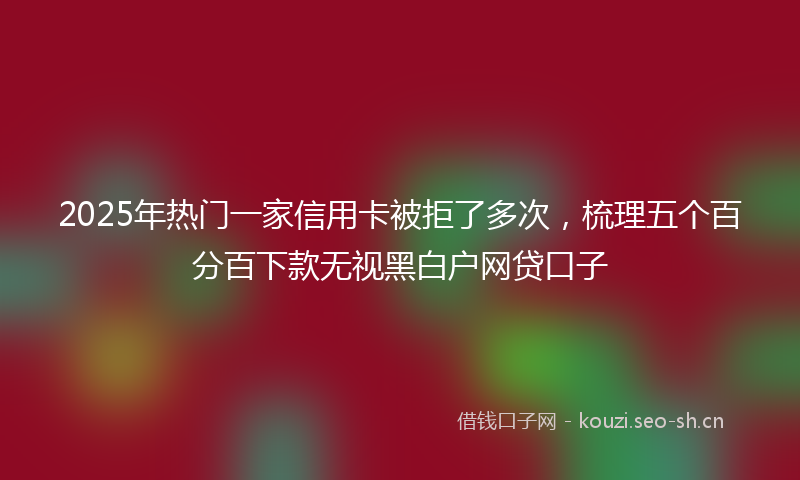 2025年热门一家信用卡被拒了多次，梳理五个百分百下款无视黑白户网贷口子