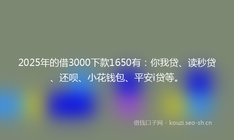 2025年的借3000下款1650有：你我贷、读秒贷、还呗、小花钱包、平安i贷等。