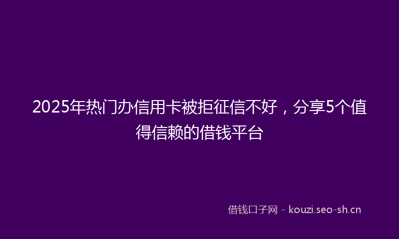 2025年热门办信用卡被拒征信不好，分享5个值得信赖的借钱平台