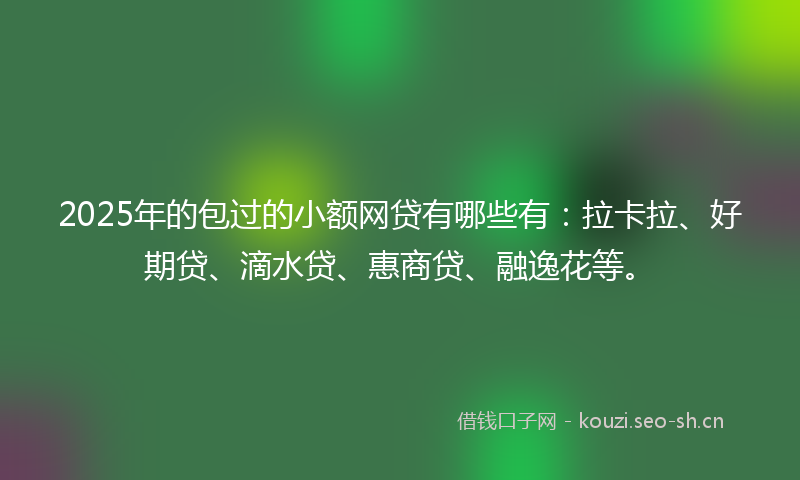 2025年的包过的小额网贷有哪些有：拉卡拉、好期贷、滴水贷、惠商贷、融逸花等。