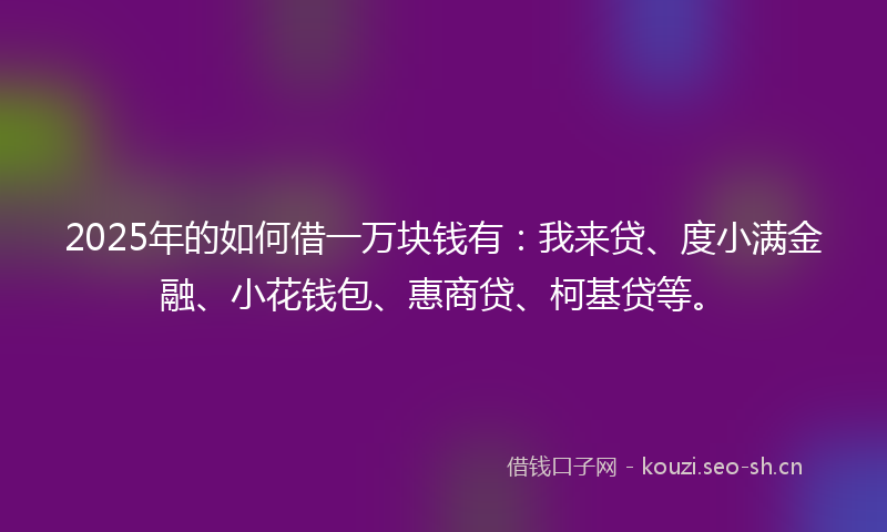 2025年的如何借一万块钱有：我来贷、度小满金融、小花钱包、惠商贷、柯基贷等。