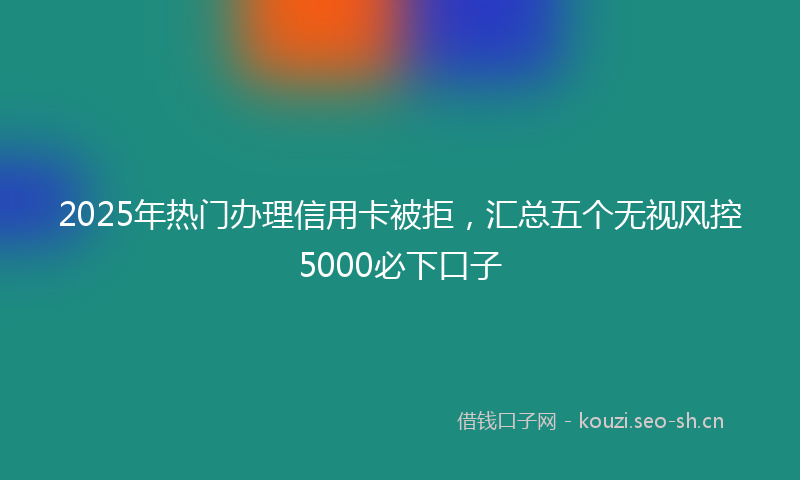 2025年热门办理信用卡被拒，汇总五个无视风控5000必下口子