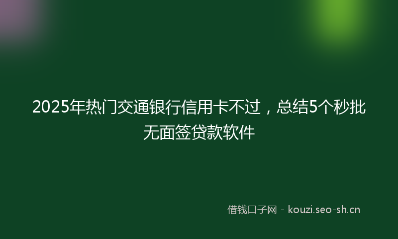 2025年热门交通银行信用卡不过，总结5个秒批无面签贷款软件