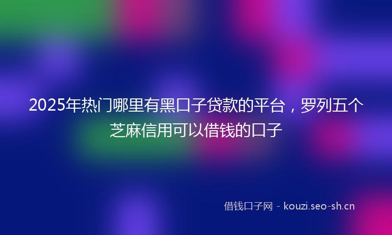 2025年热门哪里有黑口子贷款的平台，罗列五个芝麻信用可以借钱的口子