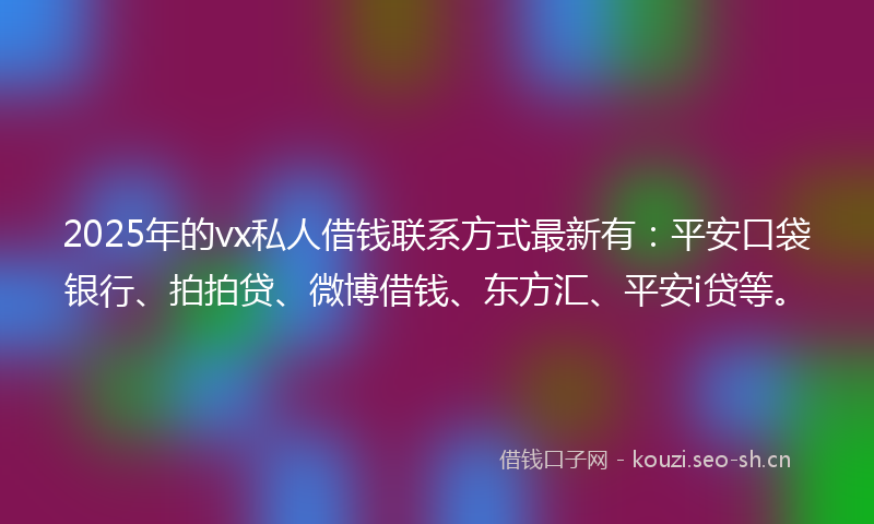 2025年的vx私人借钱联系方式最新有：平安口袋银行、拍拍贷、微博借钱、东方汇、平安i贷等。