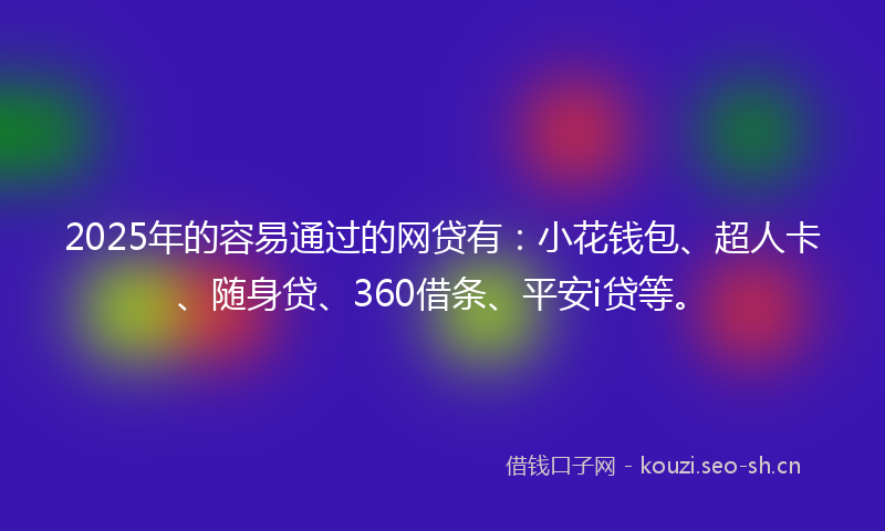 2025年的容易通过的网贷有：小花钱包、超人卡、随身贷、360借条、平安i贷等。