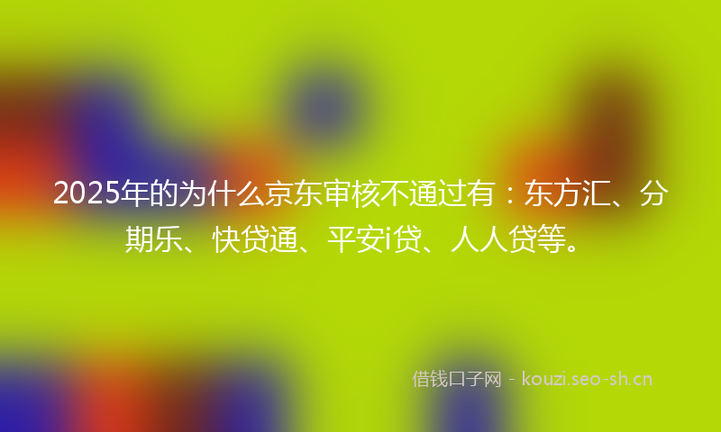 2025年的为什么京东审核不通过有：东方汇、分期乐、快贷通、平安i贷、人人贷等。