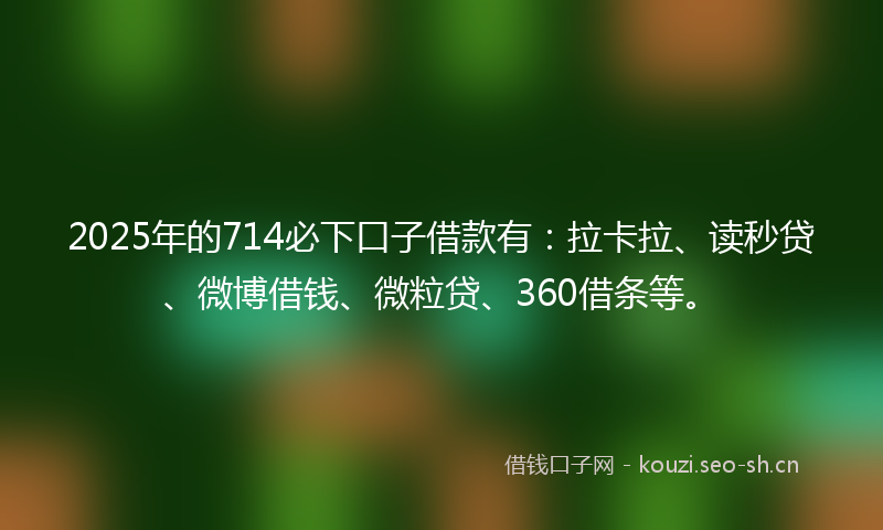2025年的714必下口子借款有：拉卡拉、读秒贷、微博借钱、微粒贷、360借条等。