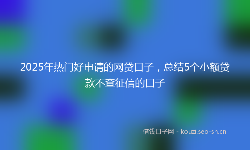 2025年热门好申请的网贷口子，总结5个小额贷款不查征信的口子