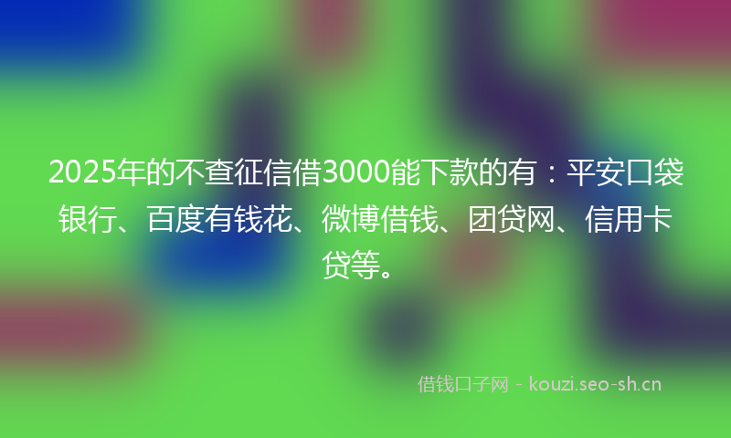 2025年的不查征信借3000能下款的有：平安口袋银行、百度有钱花、微博借钱、团贷网、信用卡贷等。