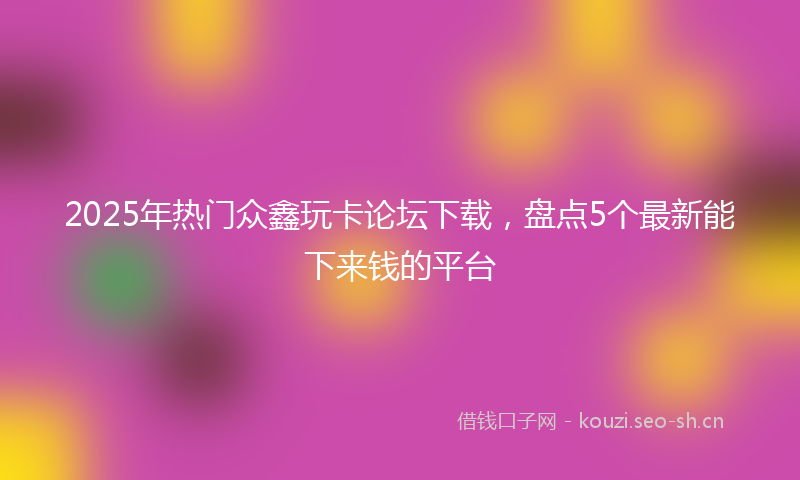 2025年热门众鑫玩卡论坛下载，盘点5个最新能下来钱的平台