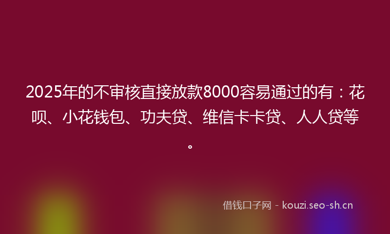 2025年的不审核直接放款8000容易通过的有：花呗、小花钱包、功夫贷、维信卡卡贷、人人贷等。