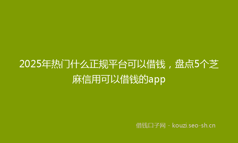 2025年热门什么正规平台可以借钱，盘点5个芝麻信用可以借钱的app