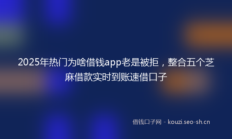 2025年热门为啥借钱app老是被拒，整合五个芝麻借款实时到账速借口子