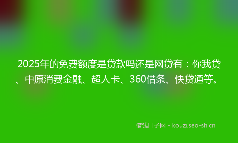 2025年的免费额度是贷款吗还是网贷有：你我贷、中原消费金融、超人卡、360借条、快贷通等。