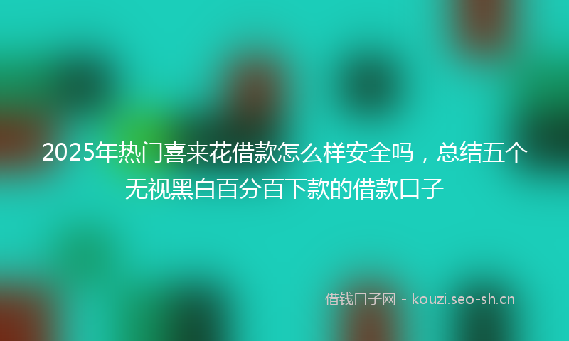 2025年热门喜来花借款怎么样安全吗，总结五个无视黑白百分百下款的借款口子