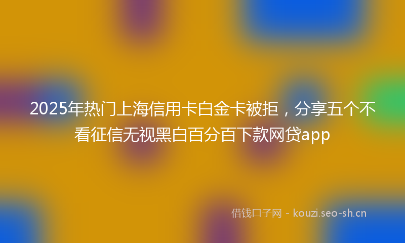2025年热门上海信用卡白金卡被拒，分享五个不看征信无视黑白百分百下款网贷app