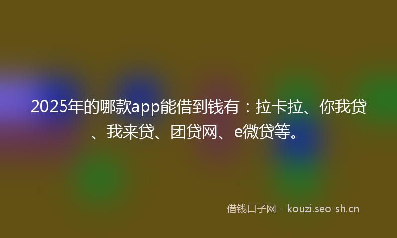 2025年的哪款app能借到钱有：拉卡拉、你我贷、我来贷、团贷网、e微贷等。