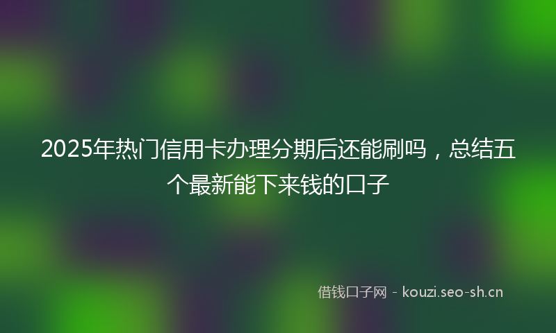 2025年热门信用卡办理分期后还能刷吗，总结五个最新能下来钱的口子