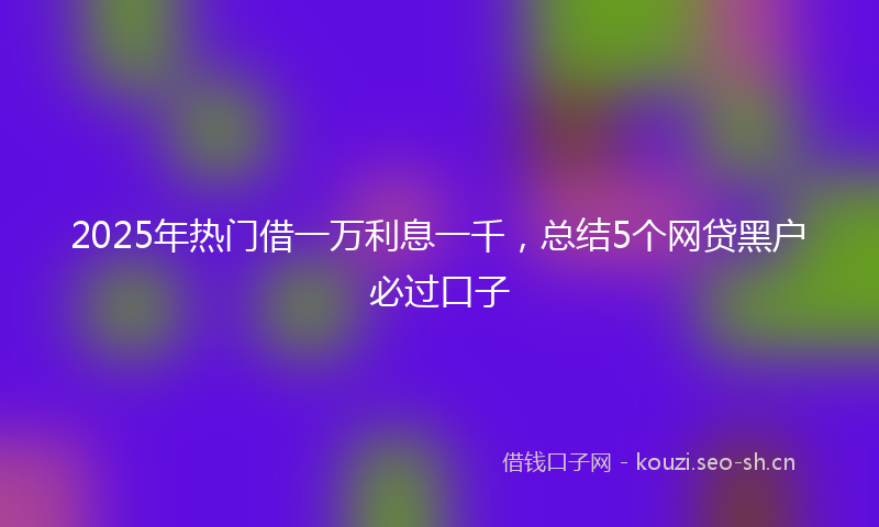 2025年热门借一万利息一千，总结5个网贷黑户必过口子