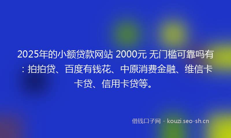 2025年的小额贷款网站 2000元 无门槛可靠吗有：拍拍贷、百度有钱花、中原消费金融、维信卡卡贷、信用卡贷等。