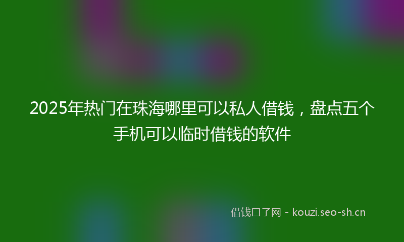 2025年热门在珠海哪里可以私人借钱，盘点五个手机可以临时借钱的软件