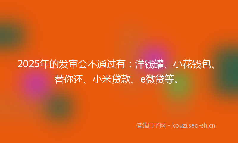 2025年的发审会不通过有：洋钱罐、小花钱包、替你还、小米贷款、e微贷等。