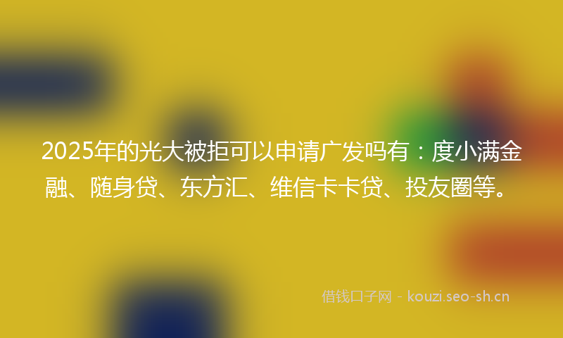 2025年的光大被拒可以申请广发吗有：度小满金融、随身贷、东方汇、维信卡卡贷、投友圈等。