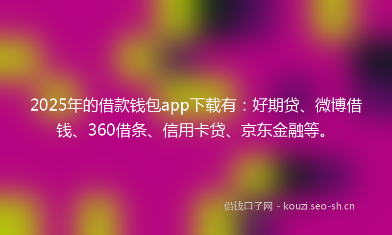 2025年的借款钱包app下载有：好期贷、微博借钱、360借条、信用卡贷、京东金融等。