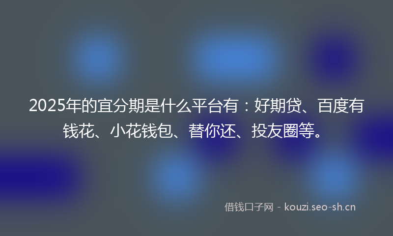 2025年的宜分期是什么平台有：好期贷、百度有钱花、小花钱包、替你还、投友圈等。