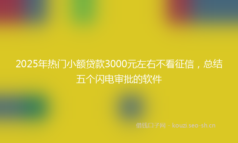 2025年热门小额贷款3000元左右不看征信，总结五个闪电审批的软件