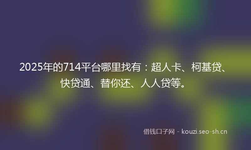 2025年的714平台哪里找有：超人卡、柯基贷、快贷通、替你还、人人贷等。