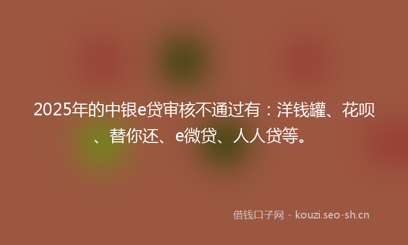 2025年的中银e贷审核不通过有：洋钱罐、花呗、替你还、e微贷、人人贷等。