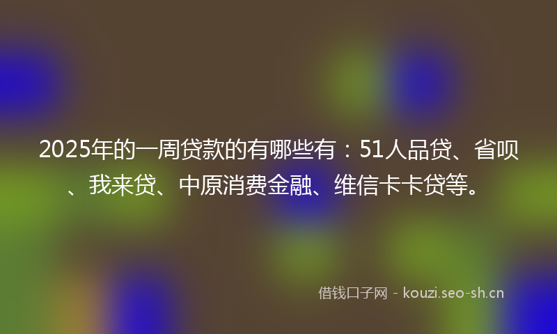 2025年的一周贷款的有哪些有：51人品贷、省呗、我来贷、中原消费金融、维信卡卡贷等。