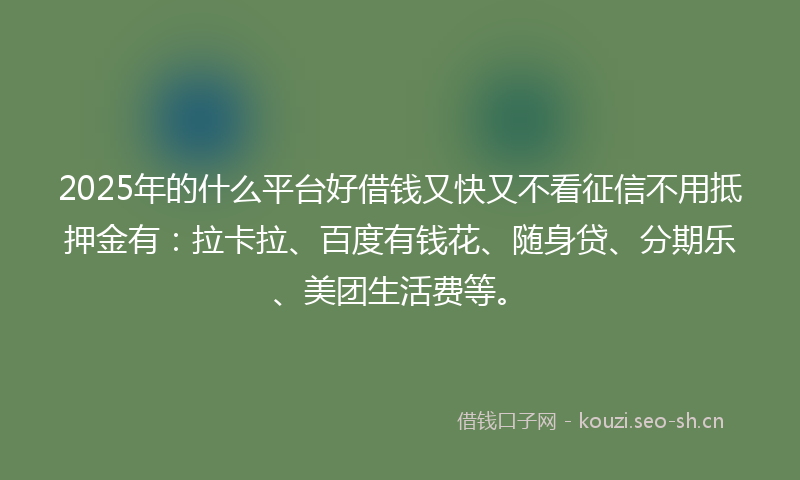 2025年的什么平台好借钱又快又不看征信不用抵押金有：拉卡拉、百度有钱花、随身贷、分期乐、美团生活费等。