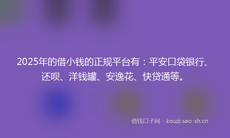2025年的借小钱的正规平台有：平安口袋银行、还呗、洋钱罐、安逸花、快贷通等。