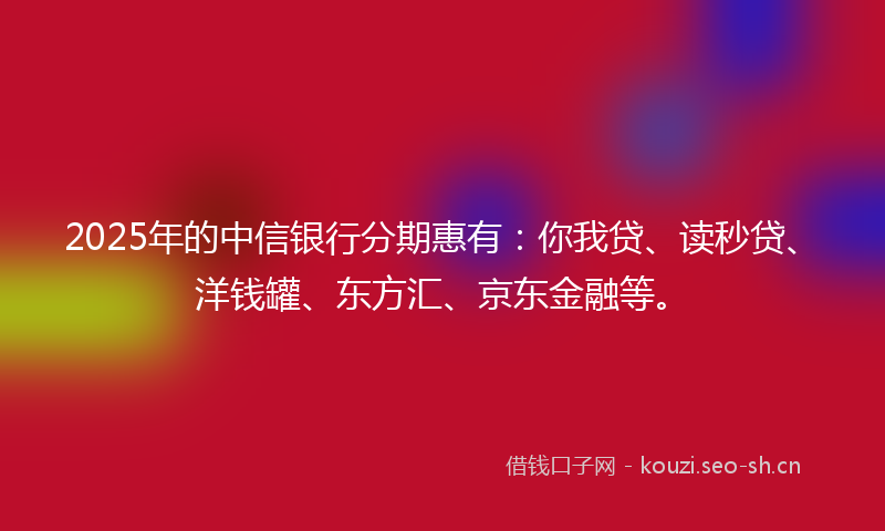 2025年的中信银行分期惠有：你我贷、读秒贷、洋钱罐、东方汇、京东金融等。