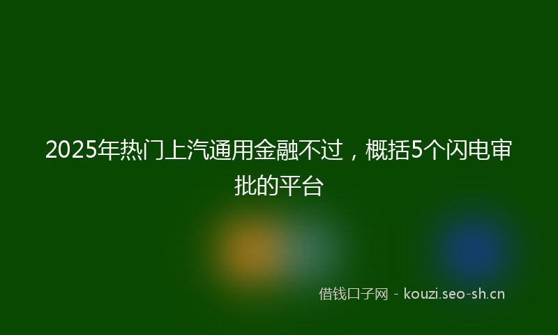 2025年热门上汽通用金融不过，概括5个闪电审批的平台