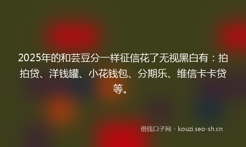 2025年的和芸豆分一样征信花了无视黑白有：拍拍贷、洋钱罐、小花钱包、分期乐、维信卡卡贷等。