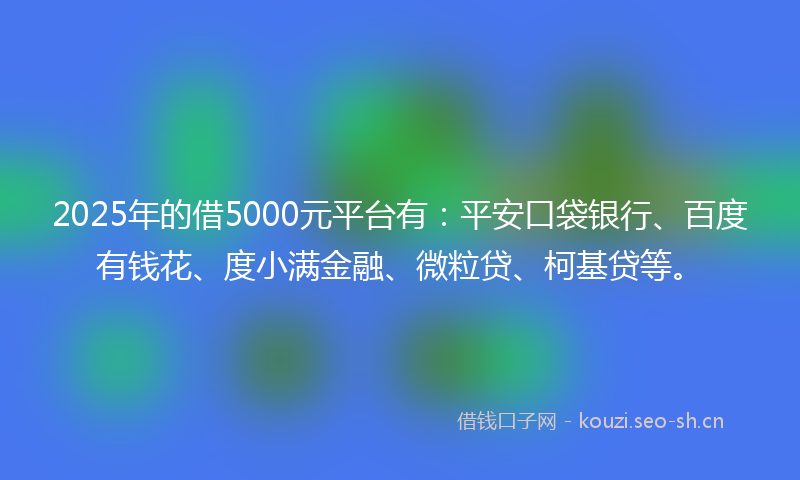2025年的借5000元平台有：平安口袋银行、百度有钱花、度小满金融、微粒贷、柯基贷等。