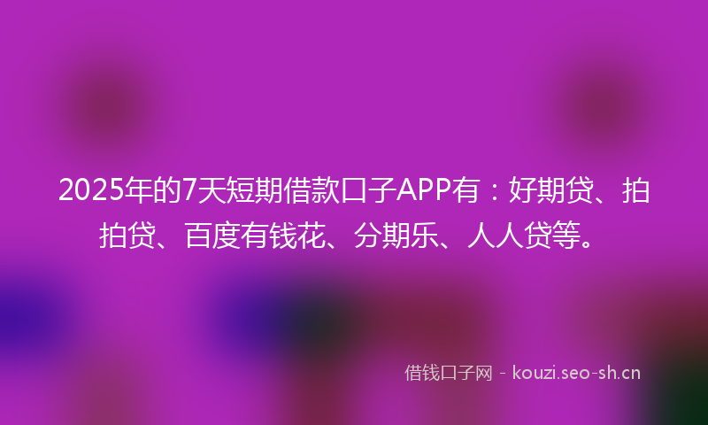 2025年的7天短期借款口子APP有：好期贷、拍拍贷、百度有钱花、分期乐、人人贷等。