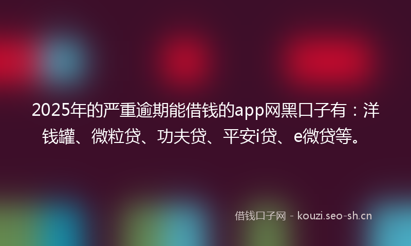 2025年的严重逾期能借钱的app网黑口子有：洋钱罐、微粒贷、功夫贷、平安i贷、e微贷等。