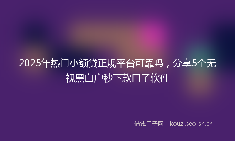 2025年热门小额贷正规平台可靠吗，分享5个无视黑白户秒下款口子软件