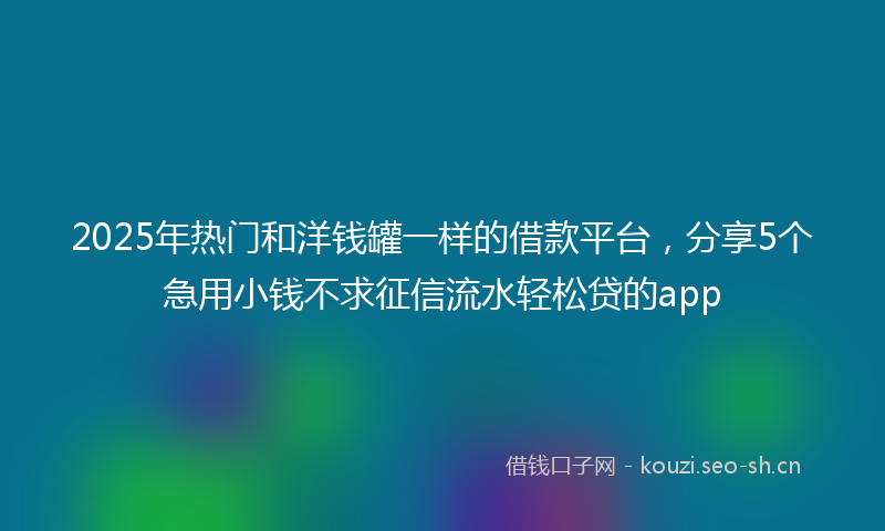 2025年热门和洋钱罐一样的借款平台,分享5个急用小钱不求征信流水轻松贷的app